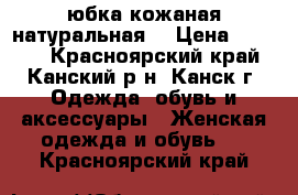 юбка кожаная натуральная  › Цена ­ 3 500 - Красноярский край, Канский р-н, Канск г. Одежда, обувь и аксессуары » Женская одежда и обувь   . Красноярский край